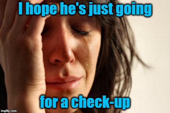 First World Problems Meme | I hope he's just going for a check-up | image tagged in memes,first world problems | made w/ Imgflip meme maker