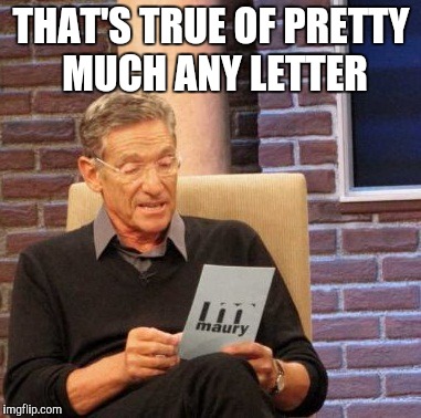 Maury Lie Detector Meme | THAT'S TRUE OF PRETTY MUCH ANY LETTER | image tagged in memes,maury lie detector | made w/ Imgflip meme maker