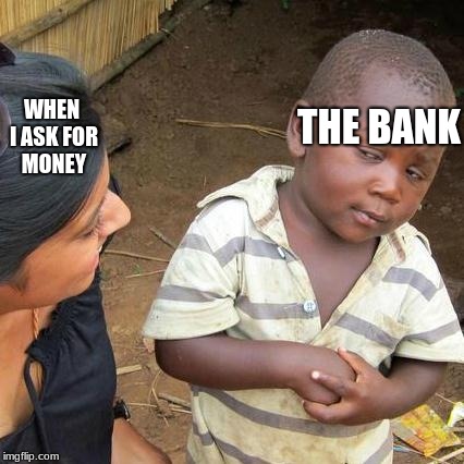 Third World Skeptical Kid | THE BANK; WHEN I ASK FOR MONEY | image tagged in memes,third world skeptical kid | made w/ Imgflip meme maker