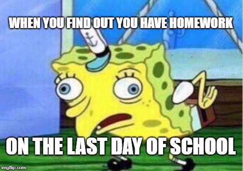 Mocking Spongebob | WHEN YOU FIND OUT YOU HAVE HOMEWORK; ON THE LAST DAY OF SCHOOL | image tagged in memes,mocking spongebob | made w/ Imgflip meme maker