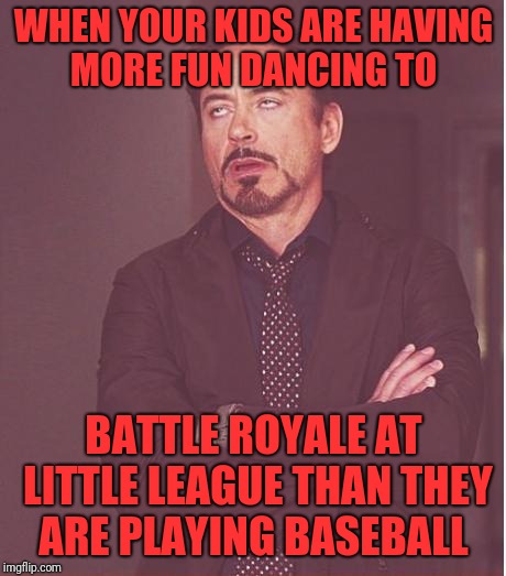 Face You Make Robert Downey Jr Meme | WHEN YOUR KIDS ARE HAVING MORE FUN DANCING TO; BATTLE ROYALE AT LITTLE LEAGUE THAN THEY ARE PLAYING BASEBALL | image tagged in memes,face you make robert downey jr | made w/ Imgflip meme maker