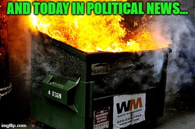 dumpster | AND TODAY IN POLITICAL NEWS... | image tagged in dumpster | made w/ Imgflip meme maker
