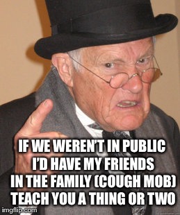 Back In My Day Meme | IF WE WEREN’T IN PUBLIC I’D HAVE MY FRIENDS IN THE FAMILY (COUGH MOB) TEACH YOU A THING OR TWO | image tagged in memes,back in my day | made w/ Imgflip meme maker