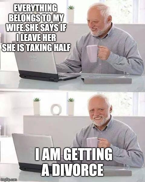 Hide the Pain Harold Meme | EVERYTHING BELONGS TO MY WIFE.SHE SAYS IF I LEAVE HER SHE IS TAKING HALF; I AM GETTING A DIVORCE | image tagged in memes,hide the pain harold | made w/ Imgflip meme maker