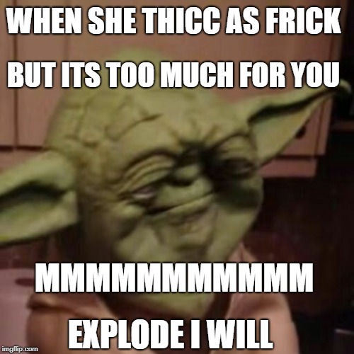 Yoda MMMMMM | BUT ITS TOO MUCH FOR YOU; WHEN SHE THICC AS FRICK; MMMMMMMMMMM; EXPLODE I WILL | image tagged in yoda mmmmmm | made w/ Imgflip meme maker