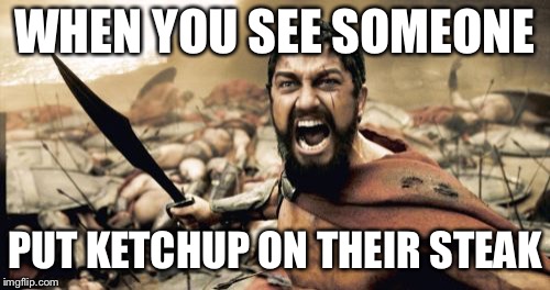 Sparta Leonidas Meme | WHEN YOU SEE SOMEONE; PUT KETCHUP ON THEIR STEAK | image tagged in memes,sparta leonidas | made w/ Imgflip meme maker