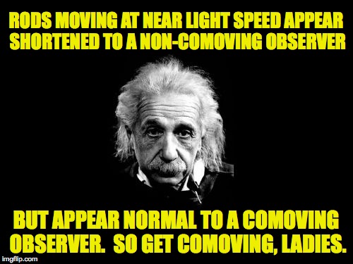 RODS MOVING AT NEAR LIGHT SPEED APPEAR SHORTENED TO A NON-COMOVING OBSERVER BUT APPEAR NORMAL TO A COMOVING OBSERVER.  SO GET COMOVING, LADI | made w/ Imgflip meme maker