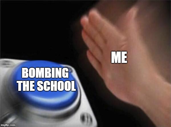 Blank Nut Button | ME; BOMBING THE SCHOOL | image tagged in memes,blank nut button | made w/ Imgflip meme maker