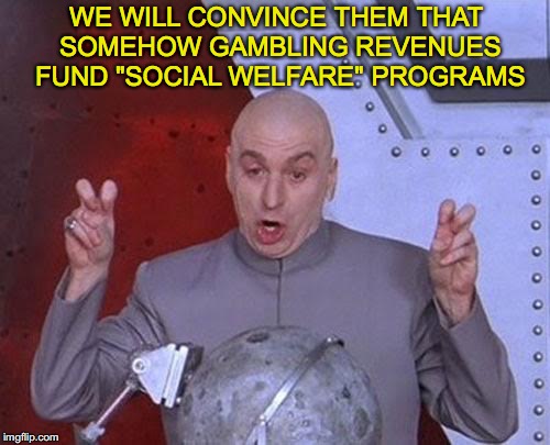 Dr Evil Laser Meme | WE WILL CONVINCE THEM THAT SOMEHOW GAMBLING REVENUES FUND "SOCIAL WELFARE" PROGRAMS | image tagged in memes,dr evil laser | made w/ Imgflip meme maker