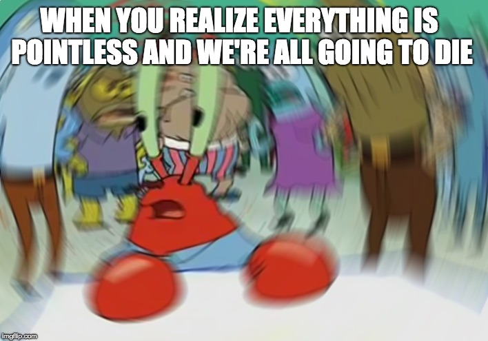 Existential Krab | WHEN YOU REALIZE EVERYTHING IS POINTLESS AND WE'RE ALL GOING TO DIE | image tagged in memes,mr krabs blur meme | made w/ Imgflip meme maker