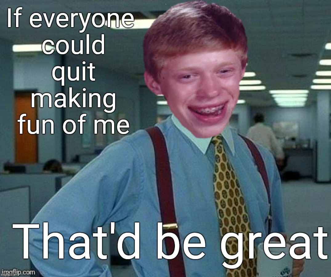 Bussiness Brian | If everyone could quit making fun of me; That'd be great | image tagged in bad luck brian,that would be great,funny memes,justjeff | made w/ Imgflip meme maker