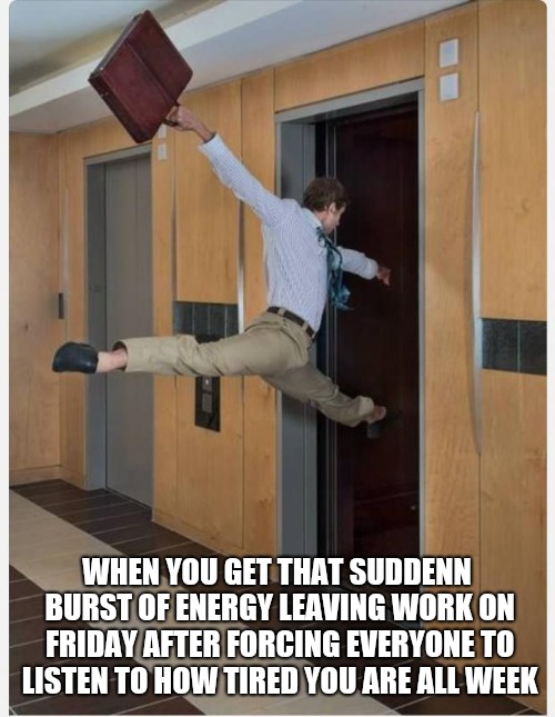 Leaving on Friday | WHEN YOU GET THAT SUDDENN BURST OF ENERGY LEAVING WORK ON FRIDAY AFTER FORCING EVERYONE TO LISTEN TO HOW TIRED YOU ARE ALL WEEK | image tagged in leaving on friday | made w/ Imgflip meme maker