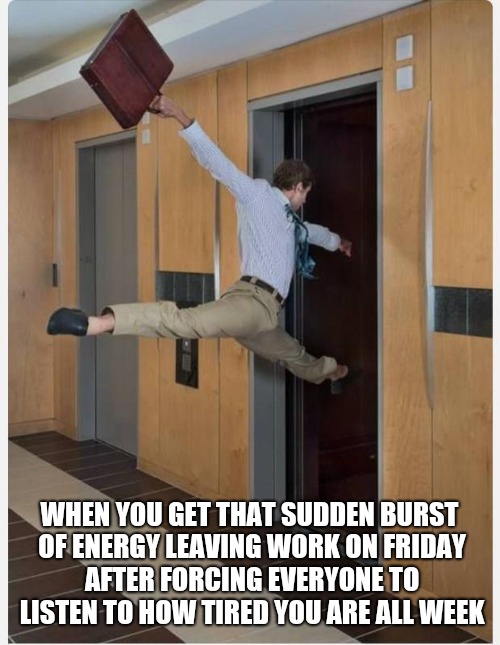 Leaving on Friday | WHEN YOU GET THAT SUDDEN BURST OF ENERGY LEAVING WORK ON FRIDAY AFTER FORCING EVERYONE TO LISTEN TO HOW TIRED YOU ARE ALL WEEK | image tagged in leaving on friday | made w/ Imgflip meme maker