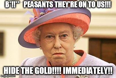 QUEEN WHO? | B*!!**   PEASANTS THEY'RE ON TO US!!! HIDE THE GOLD!!!! IMMEDIATELY!! | image tagged in queen who | made w/ Imgflip meme maker