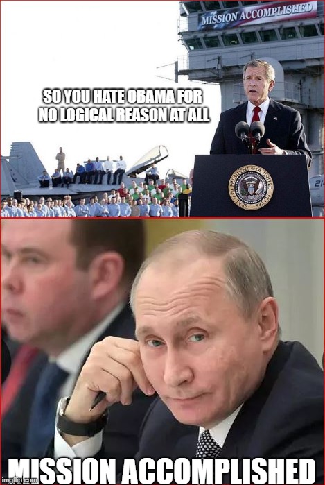 Mission Accomplished | SO YOU HATE OBAMA FOR NO LOGICAL REASON AT ALL; MISSION ACCOMPLISHED | image tagged in russia,george w bush,obama,donald trump,politics,russian collusion | made w/ Imgflip meme maker