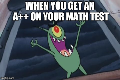 Plankton evil laugh | WHEN YOU GET AN A++ ON YOUR MATH TEST | image tagged in plankton evil laugh,memes,plankton | made w/ Imgflip meme maker