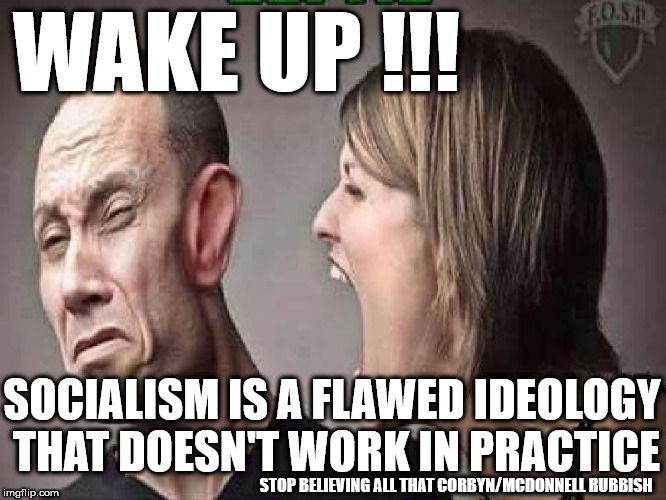 Wake up - Communism/Socialism doesn't work | WAKE UP !!! SOCIALISM IS A FLAWED IDEOLOGY THAT DOESN'T WORK IN PRACTICE; STOP BELIEVING ALL THAT CORBYN/MCDONNELL RUBBISH | image tagged in corbyn eww,communist socialist,party of hate,funny,mcdonnell abbott corbyn,socialism/communism flawed ideology | made w/ Imgflip meme maker