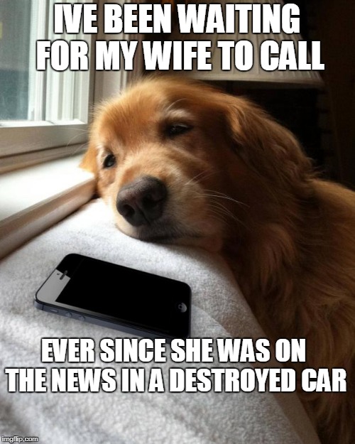 Waiting by the phone | IVE BEEN WAITING FOR MY WIFE TO CALL; EVER SINCE SHE WAS ON THE NEWS IN A DESTROYED CAR | image tagged in waiting by the phone | made w/ Imgflip meme maker