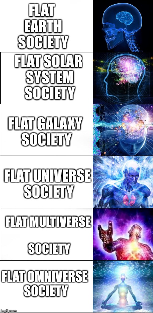 Expanding brain | FLAT EARTH SOCIETY; FLAT SOLAR SYSTEM SOCIETY; FLAT GALAXY SOCIETY; FLAT UNIVERSE SOCIETY; FLAT MULTIVERSE SOCIETY; FLAT OMNIVERSE SOCIETY | image tagged in earth,solar system,galaxy,universe,multiverse,omniverse | made w/ Imgflip meme maker