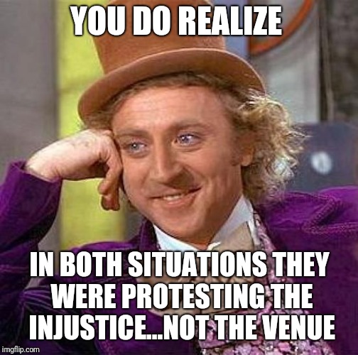 Creepy Condescending Wonka Meme | YOU DO REALIZE IN BOTH SITUATIONS THEY WERE PROTESTING THE INJUSTICE...NOT THE VENUE | image tagged in memes,creepy condescending wonka | made w/ Imgflip meme maker