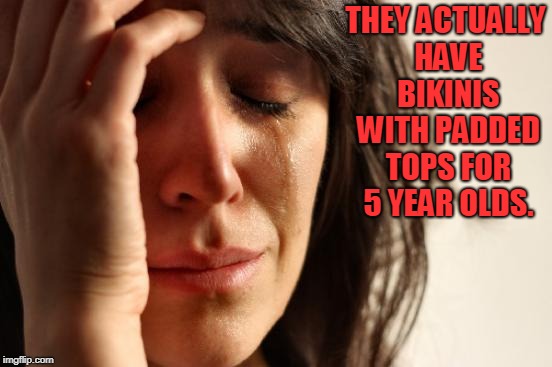 First World Problems Meme | THEY ACTUALLY HAVE BIKINIS WITH PADDED TOPS FOR 5 YEAR OLDS. | image tagged in memes,first world problems | made w/ Imgflip meme maker