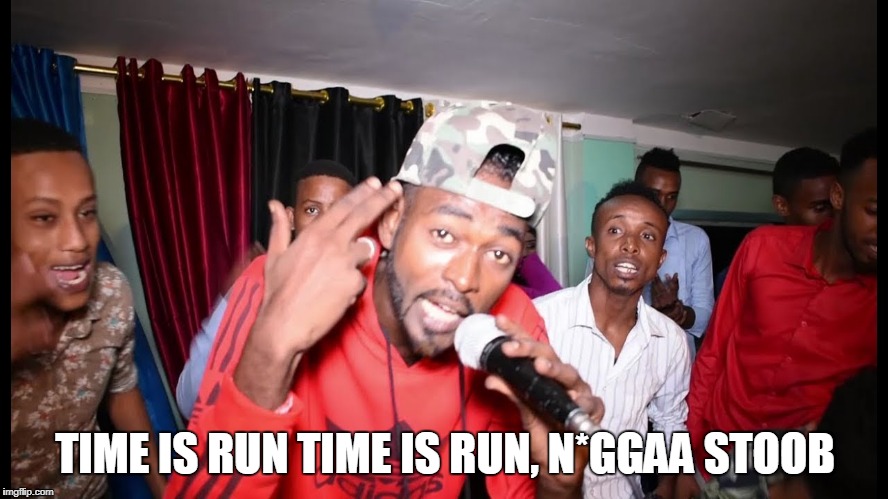 TIME IS RUN TIME IS RUN, N*GGAA STOOB | image tagged in araash,somali,rap,hees,jaceyl | made w/ Imgflip meme maker