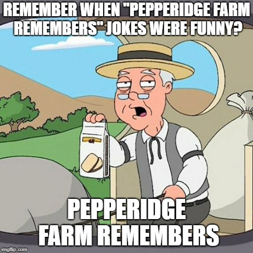 Pepperidge Farm Remembers Meme | REMEMBER WHEN "PEPPERIDGE FARM REMEMBERS" JOKES WERE FUNNY? PEPPERIDGE FARM REMEMBERS | image tagged in memes,pepperidge farm remembers | made w/ Imgflip meme maker