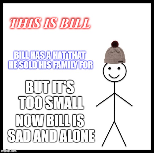 Be Like Bill | THIS IS BILL; BILL HAS A HAT THAT HE SOLD HIS FAMILY FOR; BUT IT'S TOO SMALL; NOW BILL IS SAD AND ALONE | image tagged in memes,be like bill | made w/ Imgflip meme maker