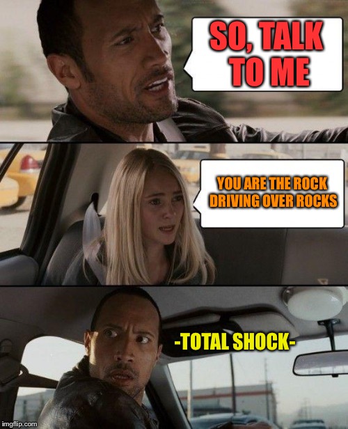 The Rock Driving Meme | SO, TALK TO ME; YOU ARE THE ROCK DRIVING OVER ROCKS; -TOTAL SHOCK- | image tagged in memes,the rock driving | made w/ Imgflip meme maker