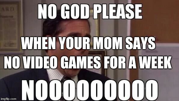 when your mom says no video games for a week | WHEN YOUR MOM SAYS; NO VIDEO GAMES FOR A WEEK | image tagged in when your mom says no video games for a week | made w/ Imgflip meme maker