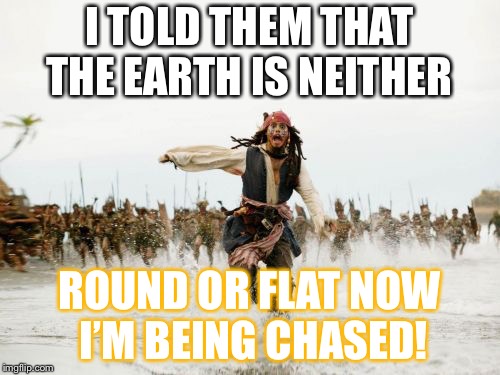 Jack Sparrow Being Chased | I TOLD THEM THAT THE EARTH IS NEITHER; ROUND OR FLAT NOW I’M BEING CHASED! | image tagged in memes,jack sparrow being chased | made w/ Imgflip meme maker
