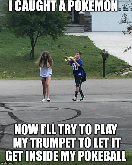 Trumpet Boy | I CAUGHT A POKÉMON; NOW I’LL TRY TO PLAY MY TRUMPET TO LET IT GET INSIDE MY POKEBALL | image tagged in trumpet boy | made w/ Imgflip meme maker