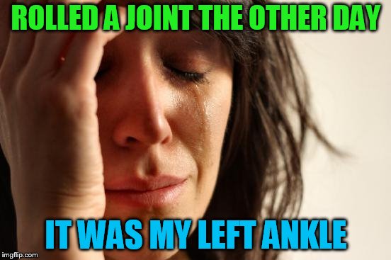 First World Problems | ROLLED A JOINT THE OTHER DAY; IT WAS MY LEFT ANKLE | image tagged in memes,first world problems | made w/ Imgflip meme maker