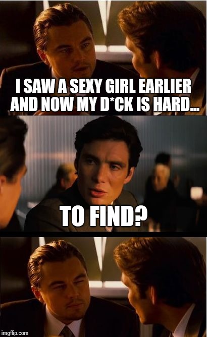 Inception Meme | I SAW A SEXY GIRL EARLIER AND NOW MY D*CK IS HARD... TO FIND? | image tagged in memes,inception | made w/ Imgflip meme maker