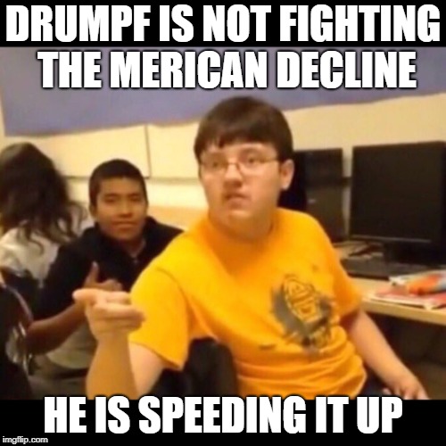 Yellow shirt nerd | DRUMPF IS NOT FIGHTING THE MERICAN DECLINE; HE IS SPEEDING IT UP | image tagged in yellow shirt nerd | made w/ Imgflip meme maker