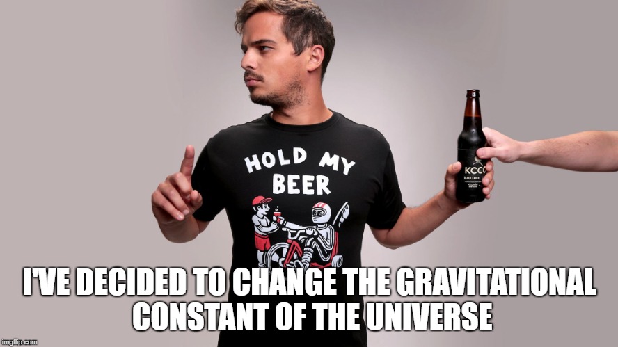 Hold my beer | I'VE DECIDED TO CHANGE THE GRAVITATIONAL CONSTANT OF THE UNIVERSE | image tagged in hold my beer | made w/ Imgflip meme maker