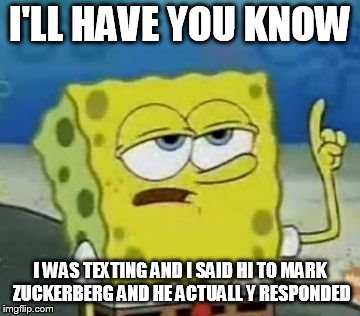 I'll Have You Know Spongebob Meme | I'LL HAVE YOU KNOW; I WAS TEXTING AND I SAID HI TO MARK ZUCKERBERG AND HE ACTUALL Y RESPONDED | image tagged in memes,ill have you know spongebob | made w/ Imgflip meme maker