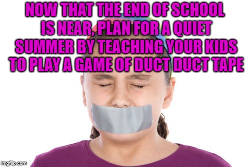 NOW THAT THE END OF SCHOOL IS NEAR, PLAN FOR A QUIET SUMMER BY TEACHING YOUR KIDS TO PLAY A GAME OF DUCT DUCT TAPE | image tagged in duct tape,school,summer vacation,funny,memes,funny memes | made w/ Imgflip meme maker