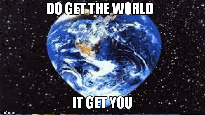 DO GET THE WORLD IT GET YOU | made w/ Imgflip meme maker