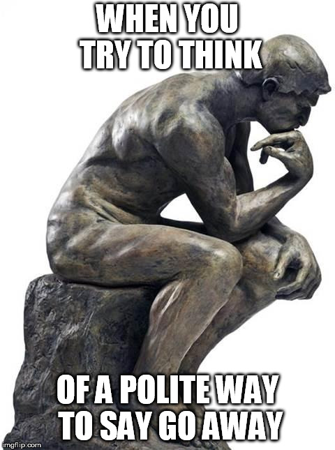 Thinking Man Statue | WHEN YOU TRY TO THINK; OF A POLITE WAY TO SAY GO AWAY | image tagged in thinking man statue | made w/ Imgflip meme maker