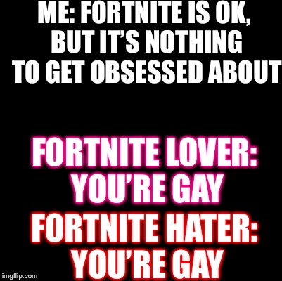 The only thing worse than being one sided is being on both | ME: FORTNITE IS OK, BUT IT’S NOTHING TO GET OBSESSED ABOUT; FORTNITE LOVER: YOU’RE GAY; FORTNITE HATER: YOU’RE GAY | image tagged in blank | made w/ Imgflip meme maker