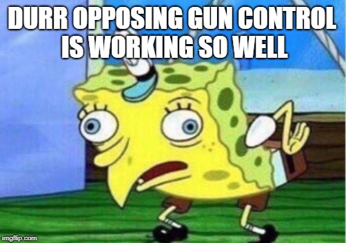 When More People Have Been Shot Dead At School Than In The Military | DURR OPPOSING GUN CONTROL IS WORKING SO WELL | image tagged in memes,mocking spongebob,guns | made w/ Imgflip meme maker