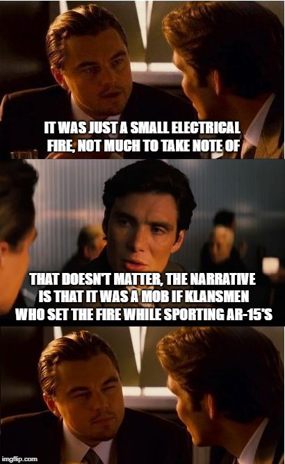 Leak Treason reports, #1 | IT WAS JUST A SMALL ELECTRICAL FIRE, NOT MUCH TO TAKE NOTE OF; THAT DOESN'T MATTER, THE NARRATIVE IS THAT IT WAS A MOB IF KLANSMEN WHO SET THE FIRE WHILE SPORTING AR-15'S | image tagged in memes,inception,fake news | made w/ Imgflip meme maker
