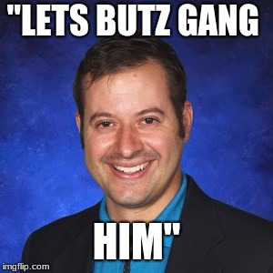 Butz | "LETS BUTZ GANG; HIM" | image tagged in teachers | made w/ Imgflip meme maker