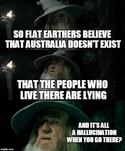 Confused Gandalf | SO FLAT EARTHERS BELIEVE THAT AUSTRALIA DOESN'T EXIST; THAT THE PEOPLE WHO LIVE THERE ARE LYING; AND IT'S ALL A HALLUCINATION WHEN YOU GO THERE? | image tagged in memes,confused gandalf | made w/ Imgflip meme maker