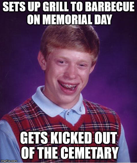 This scene plays out every year | SETS UP GRILL TO BARBECUE ON MEMORIAL DAY GETS KICKED OUT OF THE CEMETARY | image tagged in memes,bad luck brian,memorial day,barbecue | made w/ Imgflip meme maker