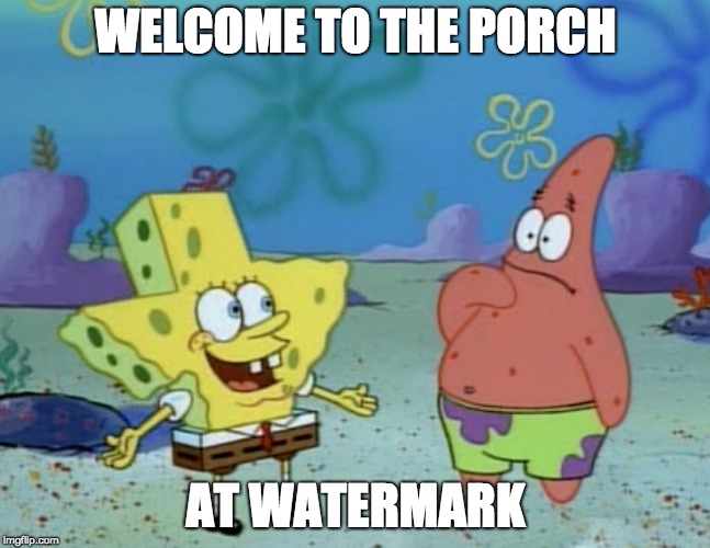 spongebob texas | WELCOME TO THE PORCH; AT WATERMARK | image tagged in spongebob texas | made w/ Imgflip meme maker