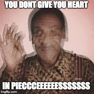 blurry cosby | YOU DONT GIVE YOU HEART; IN PIECCCEEEEEESSSSSSS | image tagged in blurry cosby | made w/ Imgflip meme maker