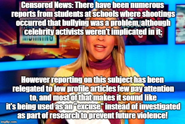 Censored News causes of violence unreported! | Censored News: There have been numerous reports from students at schools where shootings occurred that bullying was a problem, although celebrity activists weren't implicated in it;; However reporting on this subject has been relegated to low profile articles few pay attention to, and most of that makes it sound like it's being used as an "excuse" instead of investigated as part of research to prevent future violence! | image tagged in cnn fake news,censorship,school shooting,biased media,bullying | made w/ Imgflip meme maker