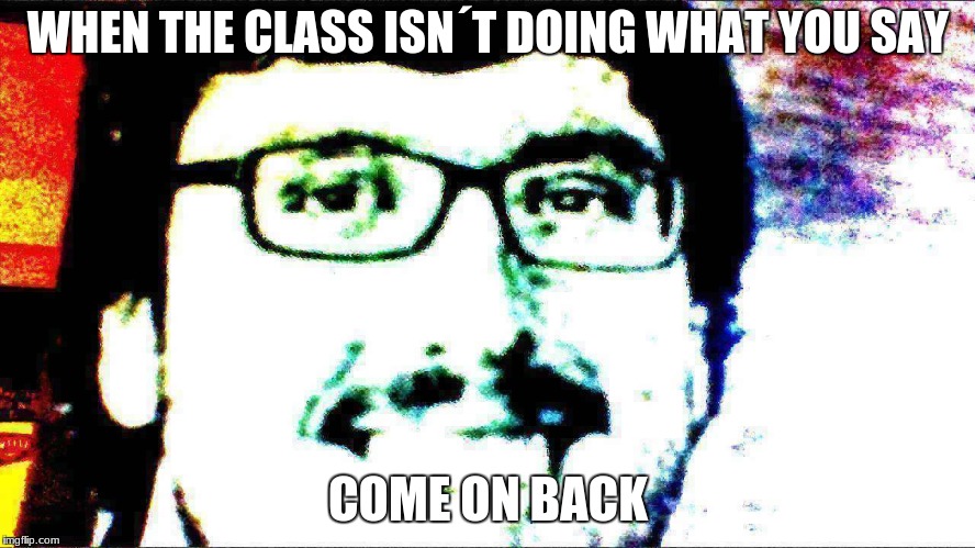 WHEN THE CLASS ISN´T DOING WHAT YOU SAY; COME ON BACK | image tagged in nice | made w/ Imgflip meme maker